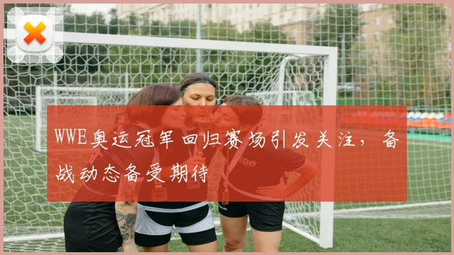 WWE奥运冠军回归赛场引发关注,备战动态备受期待
