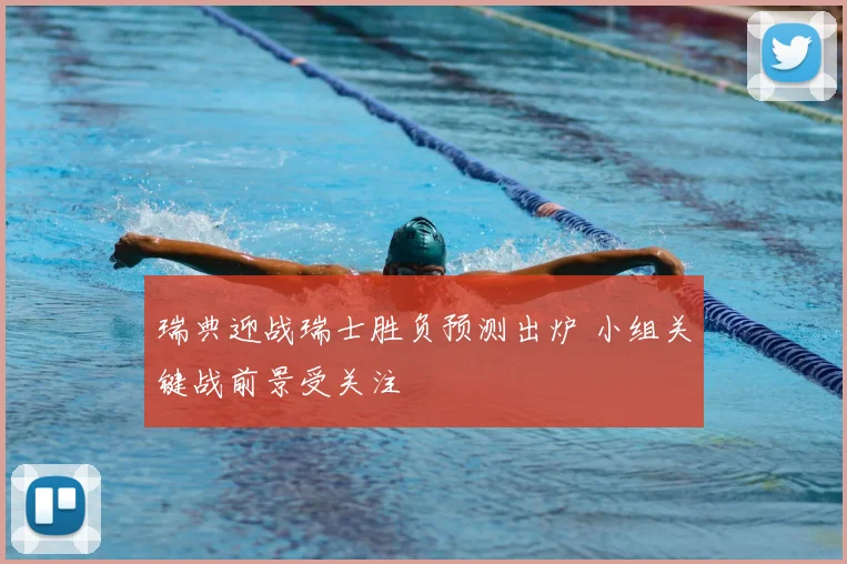 瑞典迎战瑞士胜负预测出炉 小组关键战前景受关注