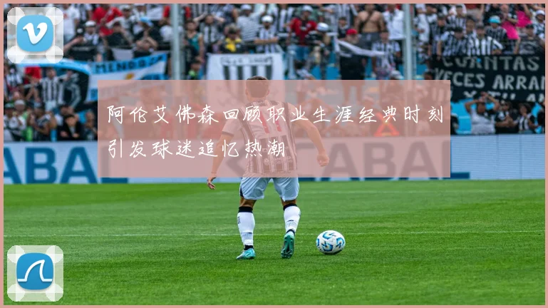 阿伦艾佛森回顾职业生涯经典时刻引发球迷追忆热潮