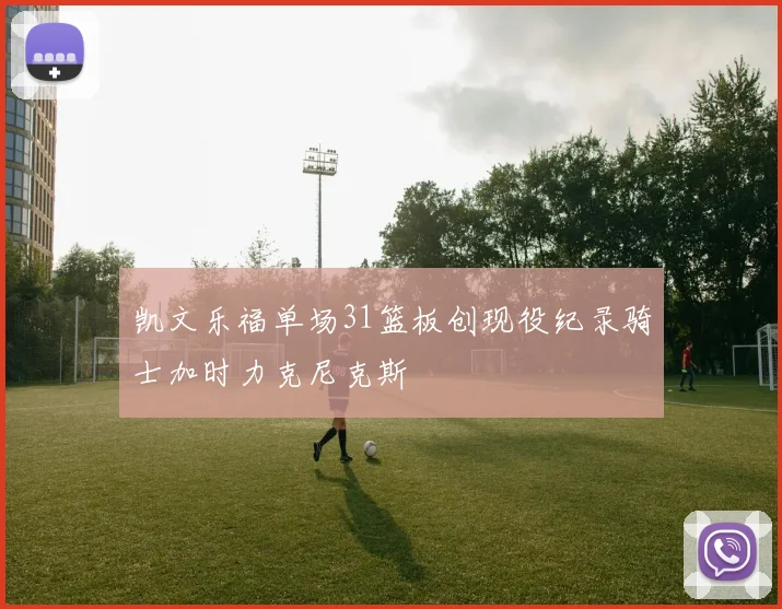 凯文乐福单场31篮板创现役纪录骑士加时力克尼克斯