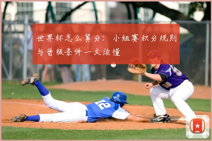 世界杯怎么算分：小组赛积分规则与晋级条件一文读懂
