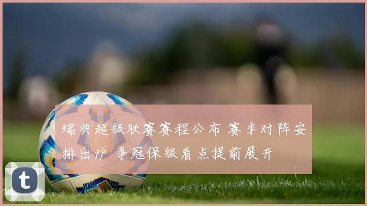 瑞典超级联赛赛程公布 赛季对阵安排出炉 争冠保级看点提前展开