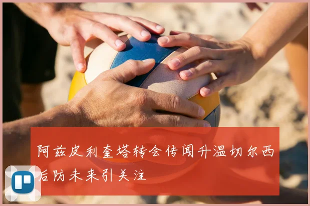 阿兹皮利奎塔转会传闻升温切尔西后防未来引关注
