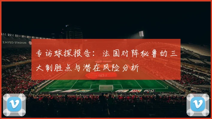 专访球探报告：法国对阵秘鲁的三大制胜点与潜在风险分析