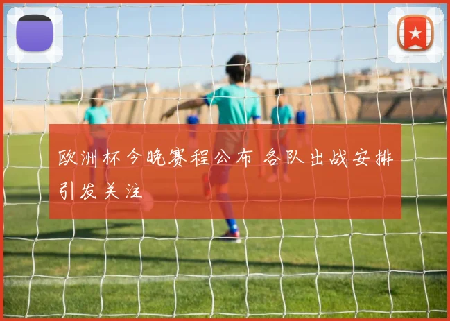 欧洲杯今晚赛程公布 各队出战安排引发关注