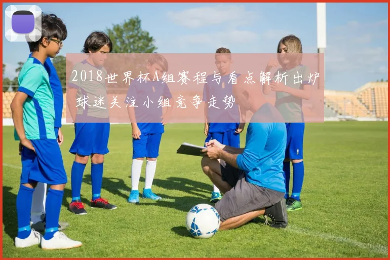 2018世界杯A组赛程与看点解析出炉 球迷关注小组竞争走势