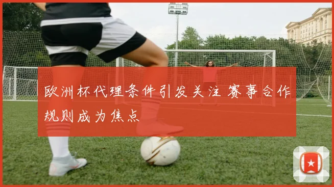 欧洲杯代理条件引发关注 赛事合作规则成为焦点