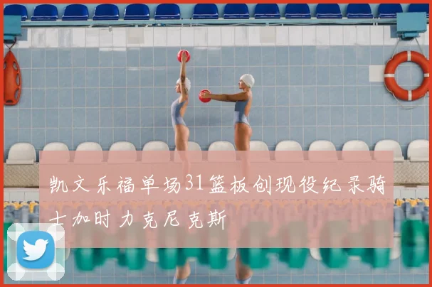 凯文乐福单场31篮板创现役纪录骑士加时力克尼克斯