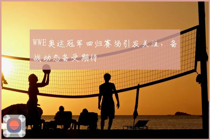 WWE奥运冠军回归赛场引发关注,备战动态备受期待