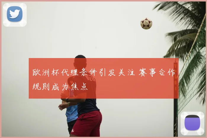 欧洲杯代理条件引发关注 赛事合作规则成为焦点