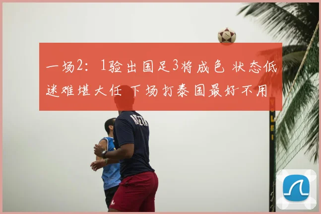 一场2:1验出国足3将成色 状态低迷难堪大任 下场打泰国最好不用