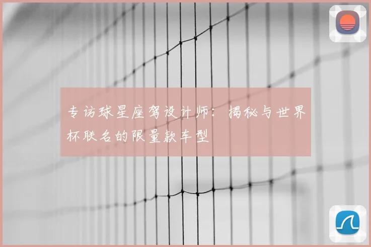 专访球星座驾设计师：揭秘与世界杯联名的限量款车型