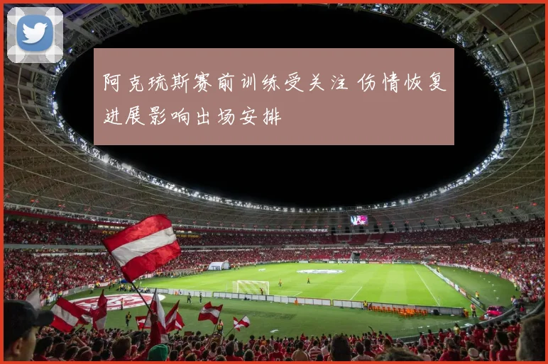 阿克琉斯赛前训练受关注 伤情恢复进展影响出场安排