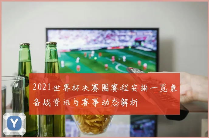 2021世界杯决赛圈赛程安排一览兼备战资讯与赛事动态解析
