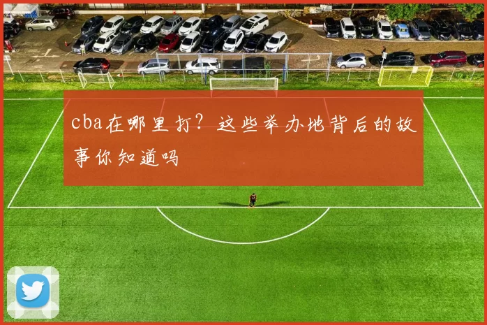 cba在哪里打？这些举办地背后的故事你知道吗