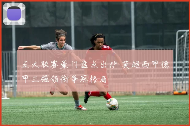 五大联赛豪门盘点出炉 英超西甲德甲三强领衔争冠格局