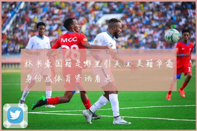 林书豪国籍是哪里引关注 美籍华裔身份成体育资讯看点