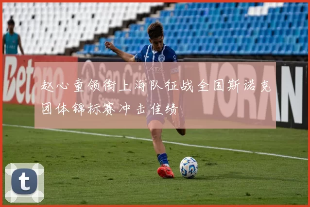 赵心童领衔上海队征战全国斯诺克团体锦标赛冲击佳绩