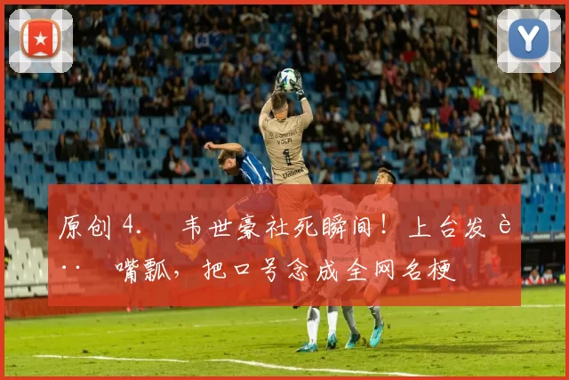 原创 4. 韦世豪社死瞬间！上台发言嘴瓢，把口号念成全网名梗