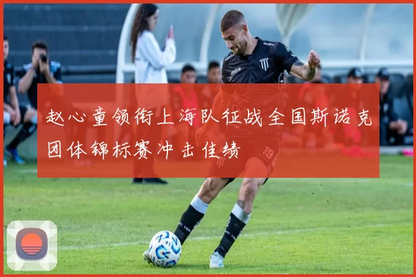 赵心童领衔上海队征战全国斯诺克团体锦标赛冲击佳绩