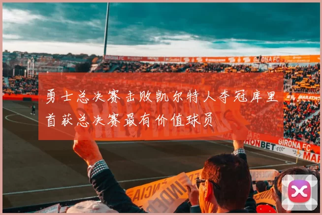 勇士总决赛击败凯尔特人夺冠库里首获总决赛最有价值球员