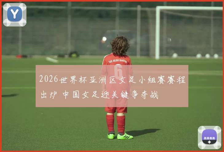2026世界杯亚洲区女足小组赛赛程出炉 中国女足迎关键争夺战