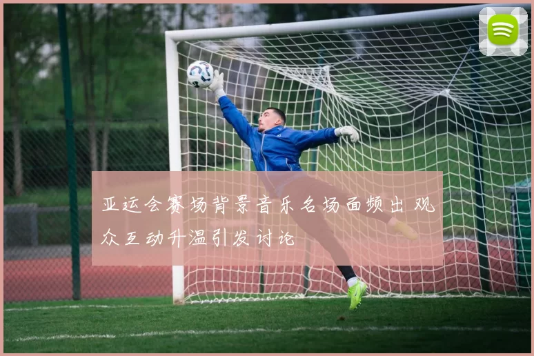 亚运会赛场背景音乐名场面频出 观众互动升温引发讨论