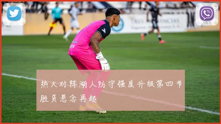 热火对阵湖人防守强度升级第四节胜负悬念再起