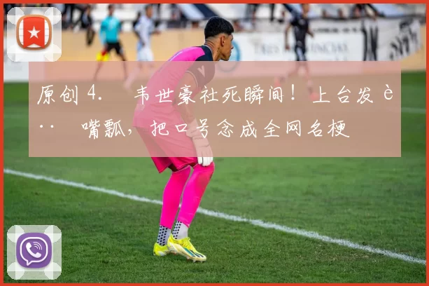 原创 4. 韦世豪社死瞬间!上台发言嘴瓢,把口号念成全网名梗