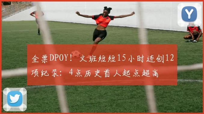 全票DPOY！文班短短15小时连创12项纪录：4点历史首人起点超高