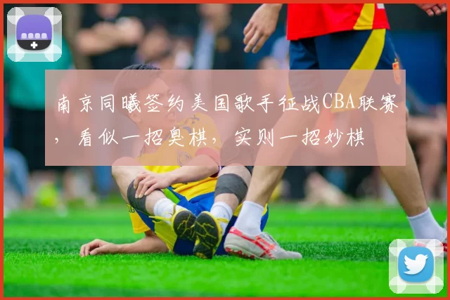 南京同曦签约美国歌手征战CBA联赛,看似一招臭棋,实则一招妙棋