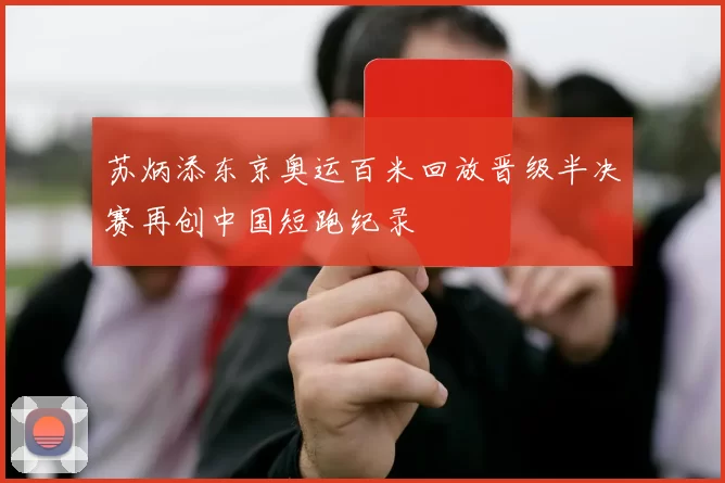 苏炳添东京奥运百米回放晋级半决赛再创中国短跑纪录