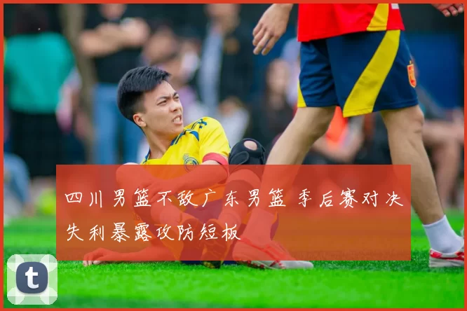 四川男篮不敌广东男篮 季后赛对决失利暴露攻防短板