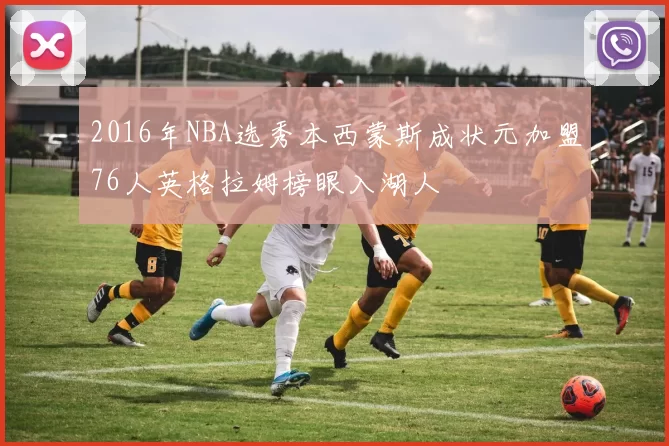 2016年NBA选秀本西蒙斯成状元加盟76人英格拉姆榜眼入湖人
