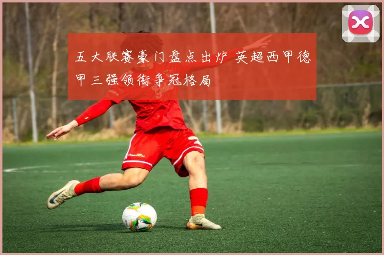 五大联赛豪门盘点出炉 英超西甲德甲三强领衔争冠格局