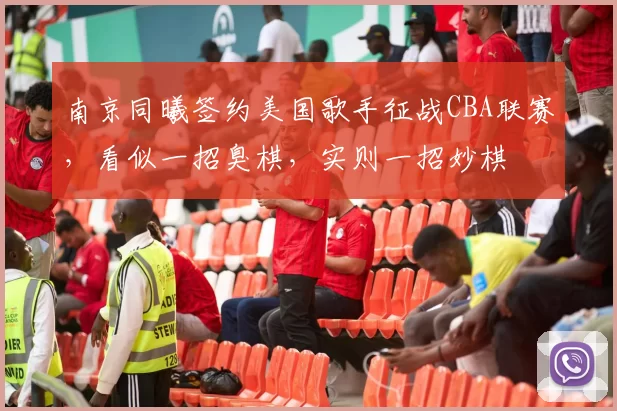 南京同曦签约美国歌手征战CBA联赛，看似一招臭棋，实则一招妙棋