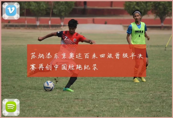 苏炳添东京奥运百米回放晋级半决赛再创中国短跑纪录