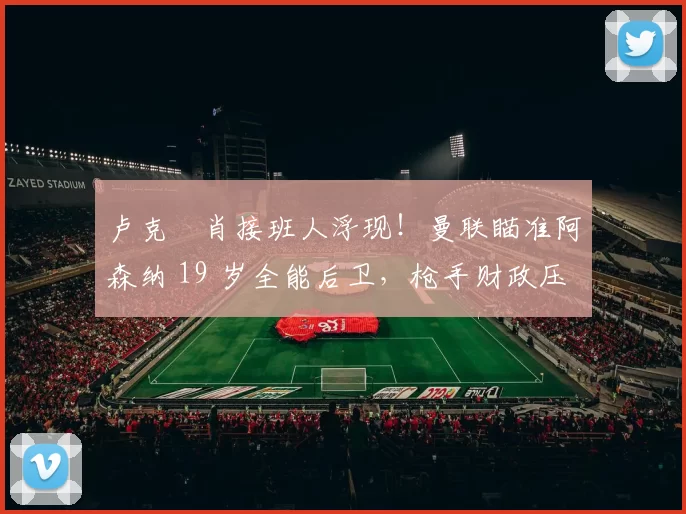 卢克・肖接班人浮现！曼联瞄准阿森纳 19 岁全能后卫，枪手财政压力或促成转会_斯凯利_欧冠_莱比锡红牛