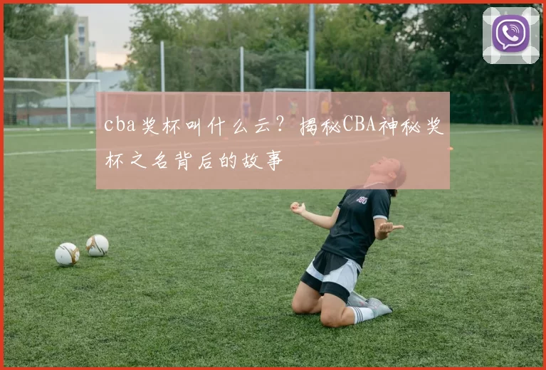 cba奖杯叫什么云？揭秘CBA神秘奖杯之名背后的故事