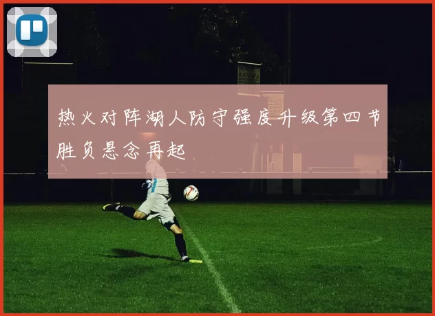 热火对阵湖人防守强度升级第四节胜负悬念再起