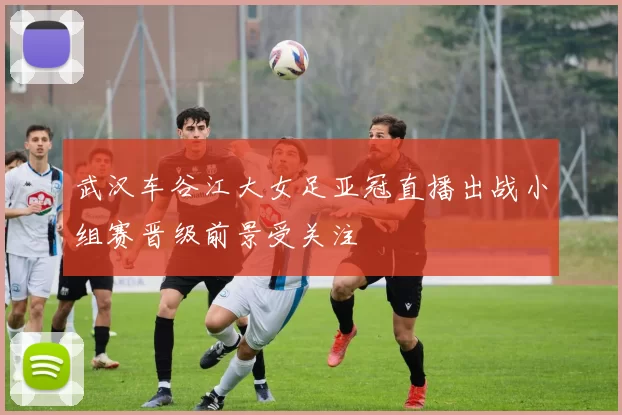 武汉车谷江大女足亚冠直播出战小组赛晋级前景受关注