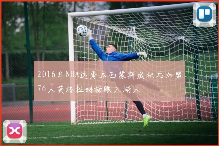 2016年NBA选秀本西蒙斯成状元加盟76人英格拉姆榜眼入湖人