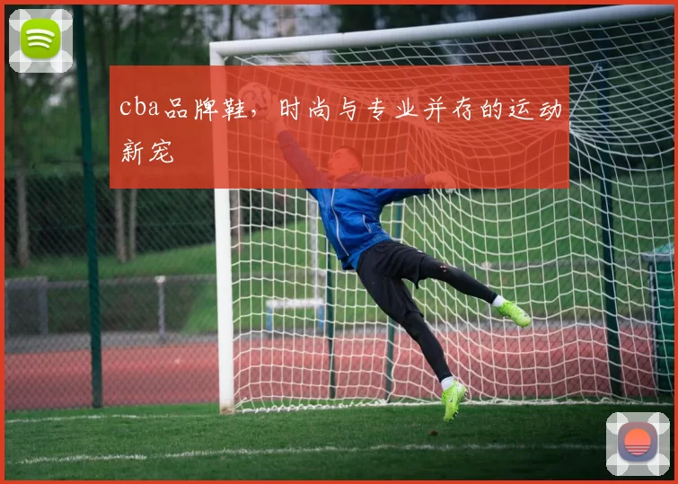 cba品牌鞋，时尚与专业并存的运动新宠